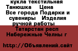 кукла текстильная “Танюшка“ › Цена ­ 300 - Все города Подарки и сувениры » Изделия ручной работы   . Татарстан респ.,Набережные Челны г.
